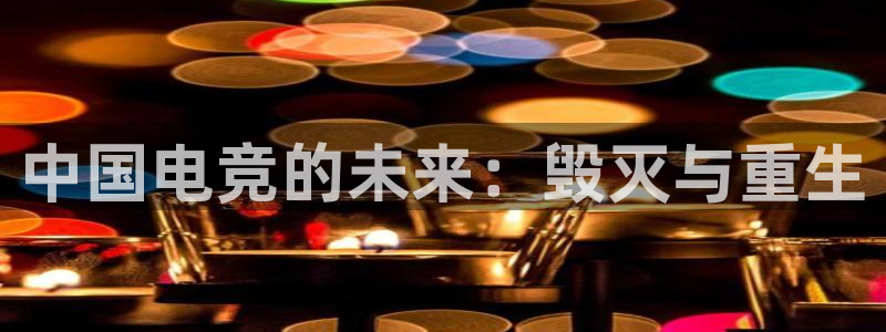 易游电竞中国区：中国电竞的未来：毁灭与重生